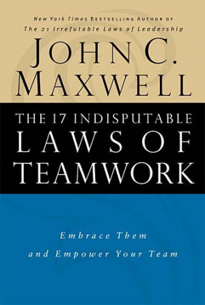 ... 17 Indisputable Laws of Teamwork: Embrace Them and Empower Your Team