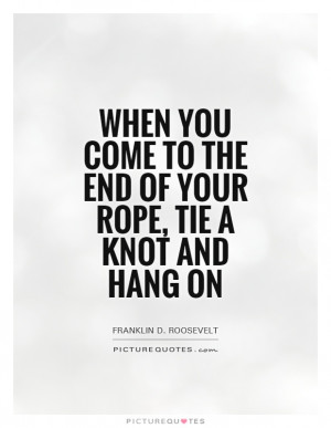 When you come to the end of your rope, tie a knot and hang on Picture ...