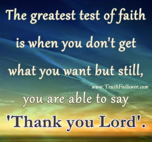 The greatest test of faith is when you don't get what you want but ...