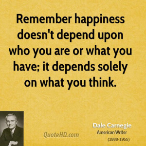 Remember happiness doesn't depend upon who you are or what you have ...