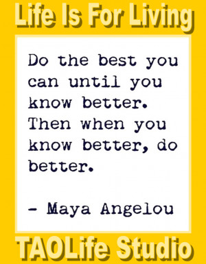 ... you know better. Then when you know better, do better. Maya Angelou