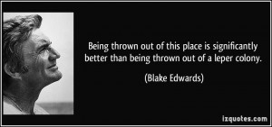 ... better than being thrown out of a leper colony. - Blake Edwards