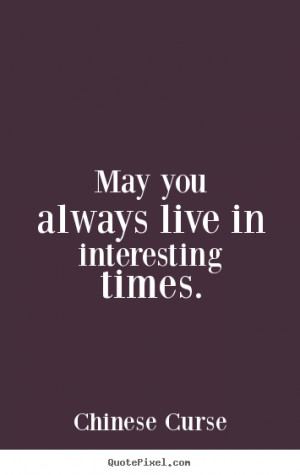 Quotes about life - May you always live in interesting times.
