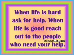 when life is hard ask for help when life is good reach out to the ...