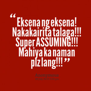 Quotes Picture: eksena ng eksena! nakakairita talaga!!! super ...