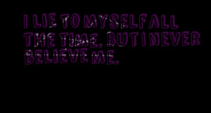 lie to myself all the time. But I never believe me.