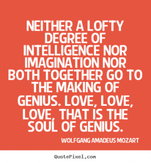 ... making of genius. Love, love, love, that is the soul of genius