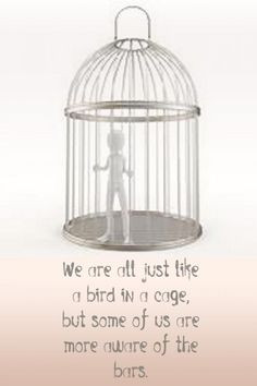 We are all just like a bird in a cage, but some of us are more aware ...