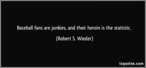 Baseball fans are junkies, and their heroin is the statistic. - Robert ...