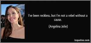 ... been reckless, but I'm not a rebel without a cause. - Angelina Jolie