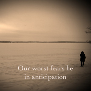 Our worst fears lie in anticipation