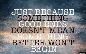 Just because something good ends, doesn’t mean something better won ...