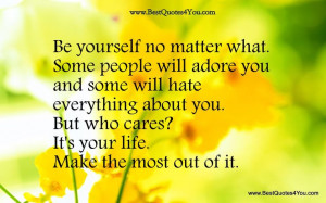 Be yourself no matter what. Some people will adore you and some will ...