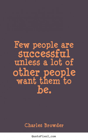Few people are successful unless a lot of other people want them to be ...
