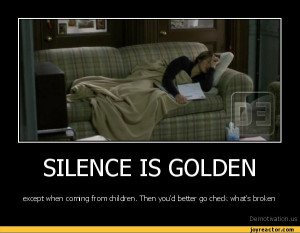 SILENCE IS GOLDENexcept when corring from children. Then you'd better ...