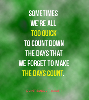 ... too quick to count down the days that we forget to make the day count