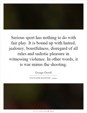 Serious sport has nothing to do with fair play. It is bound up with ...