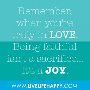 Remember, when you're truly in love. Being faithful isn't a sacrifice ...
