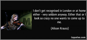 ... that or I look so crazy no one wants to come up to me. - Alison Krauss