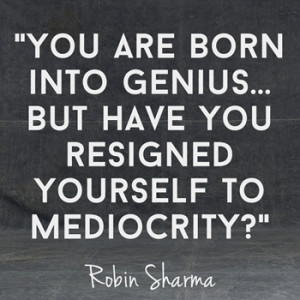 You are born into genius, but have you resigned yourself to mediocrity ...