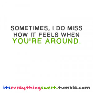 Sometimes, I do miss how it feels when you're around.