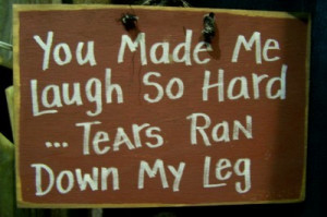 You made me LAUGH so hard TEARS ran down my legs sign