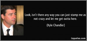 ... just stamp me as not crazy and let me get outta here. - Kyle Chandler