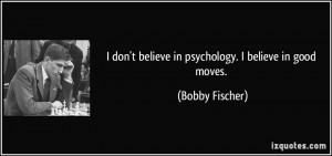 don't believe in psychology. I believe in good moves. - Bobby ...