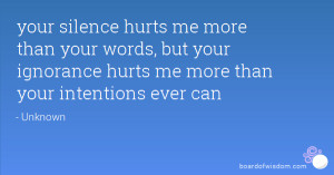 your silence hurts me more than your words but your ignorance hurts me ...