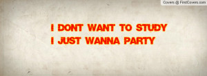 don't want to studyI just wanna party Profile Facebook Covers