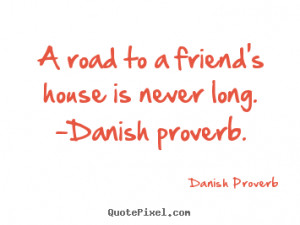 Friendship quote - A road to a friend's house is never long. -danish ...