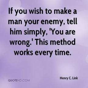 Henry C. Link - If you wish to make a man your enemy, tell him simply ...