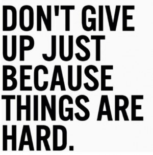 Don't give up just because things are hard.