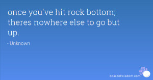 once you've hit rock bottom; theres nowhere else to go but up.