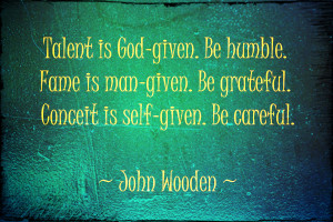 Talent is God-given. Be humble. Fame is man-given. Be grateful. C ...