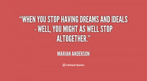 When you stop having dreams and ideals - well, you might as well stop ...