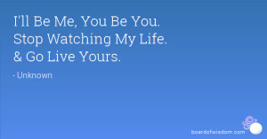 ll Be Me, You Be You. Stop Watching My Life. & Go Live Yours.