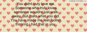 You didnt truly love me. Someone who truly loves someone wouldnt just ...