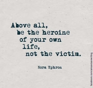... all, be the heroine of your own life, not the victim. - Nora Ephron