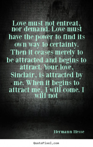 not entreat, nor demand. Love must have the power to find its own way ...