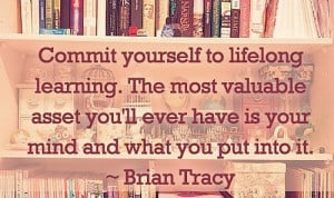 Commit yourself to lifelong learning. The most valuable asset you'll ...