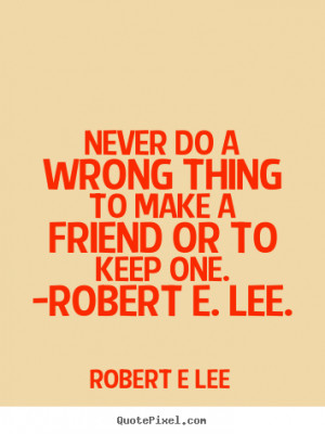 Quotes about friendship - Never do a wrong thing to make a friend or ...