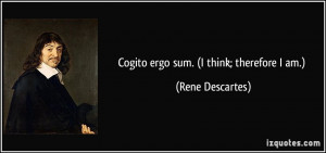Cogito ergo sum. (I think; therefore I am.) - Rene Descartes