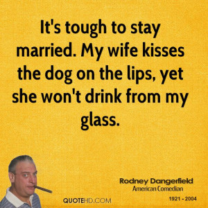 It's tough to stay married. My wife kisses the dog on the lips, yet ...