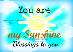 are my Sunshine. Blessings to you. Free christian card with nice quote ...