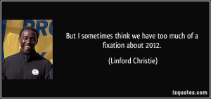 ... think we have too much of a fixation about 2012. - Linford Christie