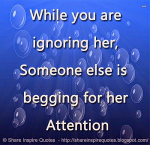 While you are ignoring her, Someone else is begging for her Attention