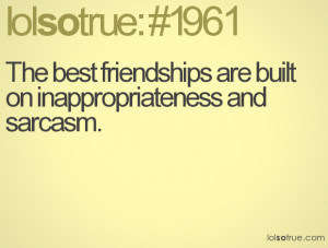 The best friendships are built on inappropriateness and sarcasm.