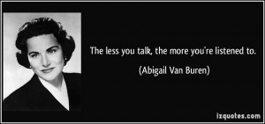 The less you talk, the more you're listened to. - Abigail Van Buren