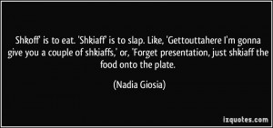 Shkoff' is to eat. 'Shkiaff' is to slap. Like, 'Gettouttahere I'm ...